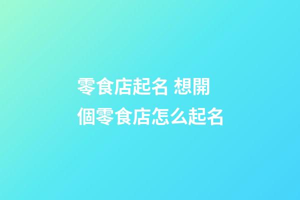 零食店起名 想開個零食店怎么起名-第1張-店鋪起名-玄機派
